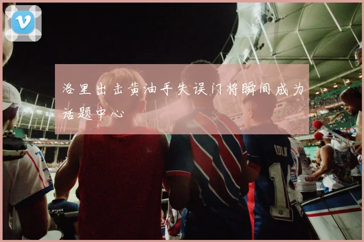 洛里出击黄油手失误门将瞬间成为话题中心