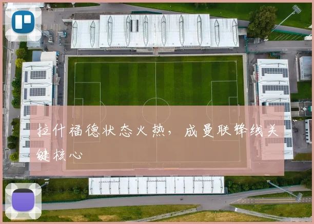 拉什福德状态火热，成曼联锋线关键核心