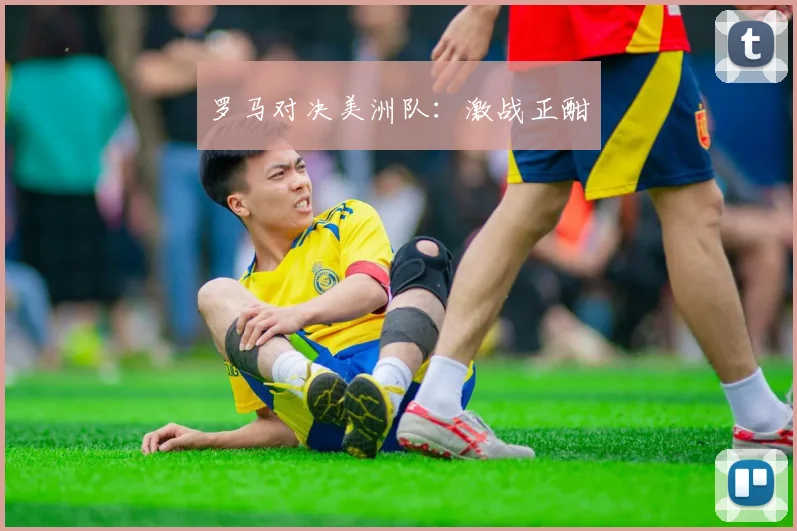 罗马对决美洲队：激战正酣