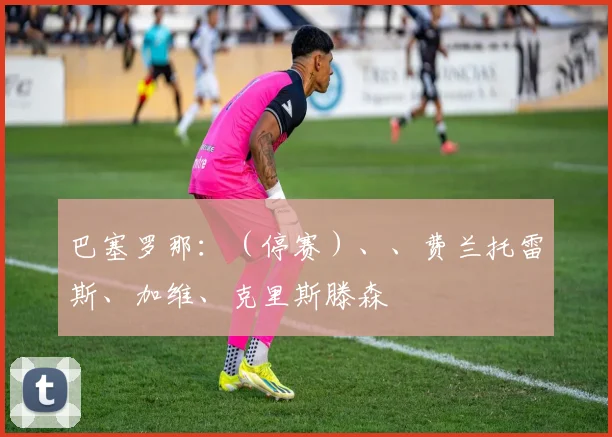 巴塞罗那：（停赛）、、费兰托雷斯、加维、克里斯滕森