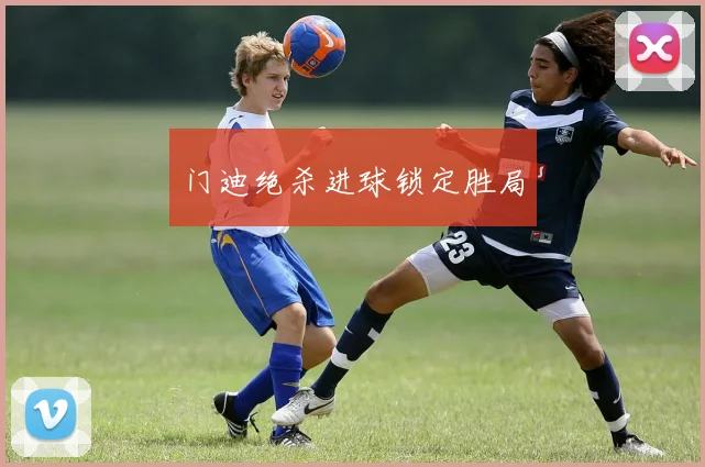 门迪绝杀进球锁定胜局