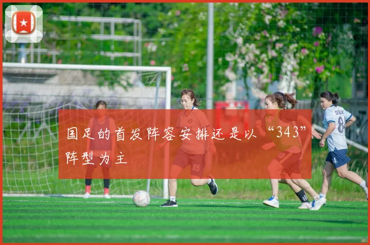 国足的首发阵容安排还是以“343”阵型为主