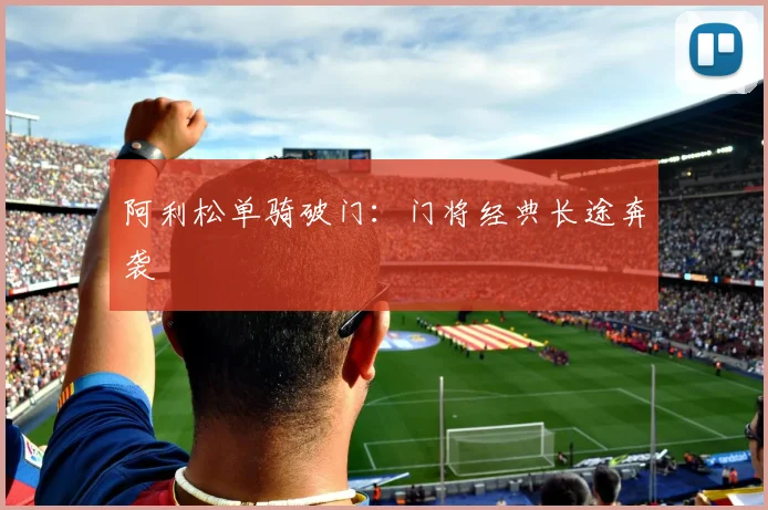 阿利松单骑破门：门将经典长途奔袭