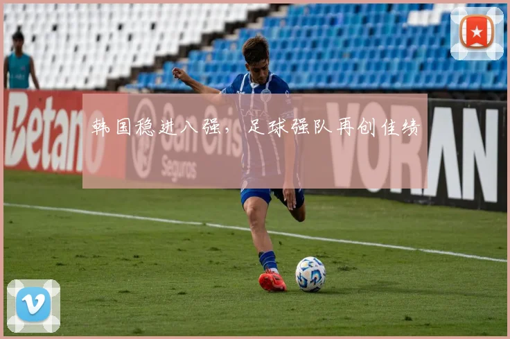 韩国稳进八强，足球强队再创佳绩