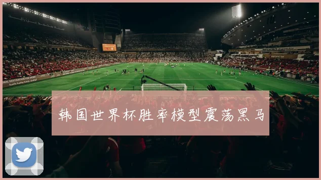韩国世界杯胜率模型震荡黑马