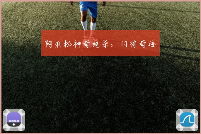 阿利松神奇绝杀，门将奇迹