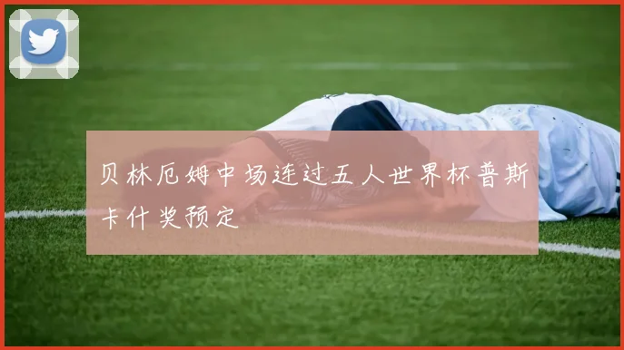 贝林厄姆中场连过五人世界杯普斯卡什奖预定