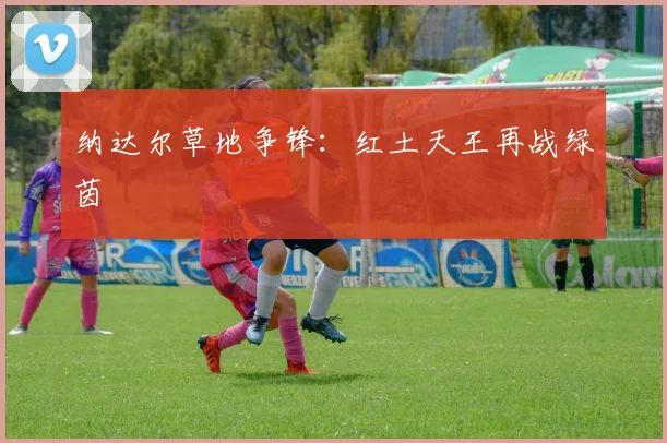 纳达尔草地争锋：红土天王再战绿茵