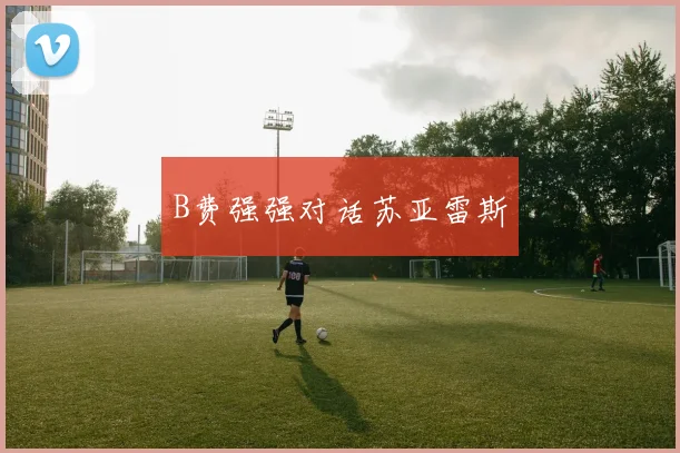 B费强强对话苏亚雷斯
