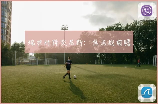 瑞典对阵突尼斯：焦点战前瞻