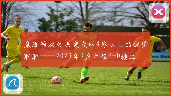 最近两次对决更是以4球以上的优势取胜——2025年9月主场5-0横扫