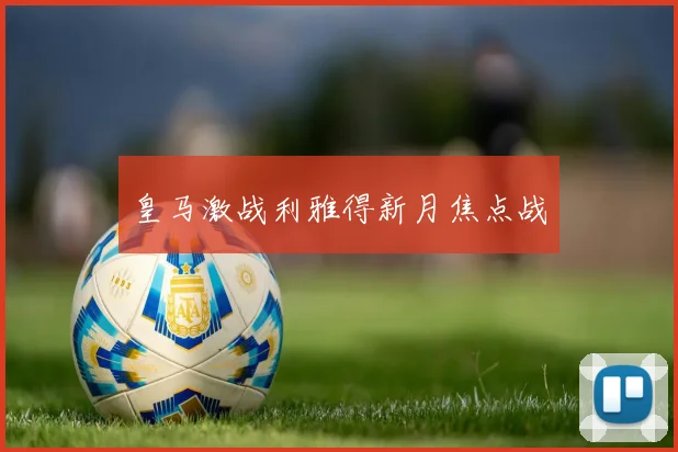 皇马激战利雅得新月焦点战