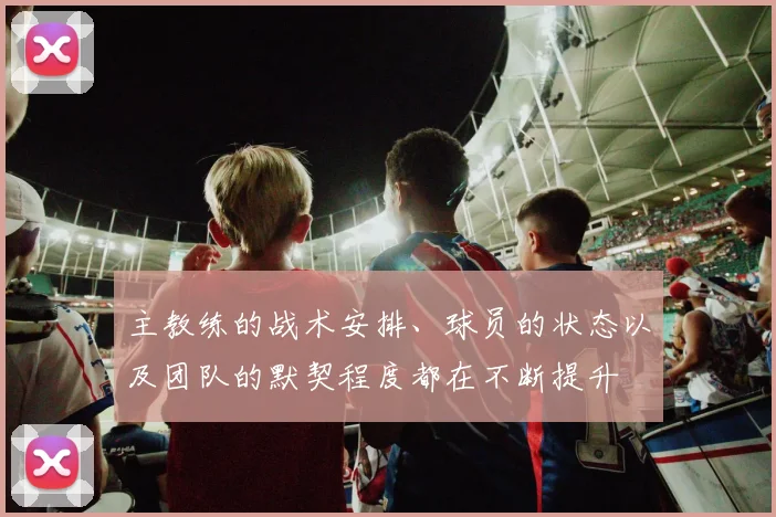 主教练的战术安排、球员的状态以及团队的默契程度都在不断提升