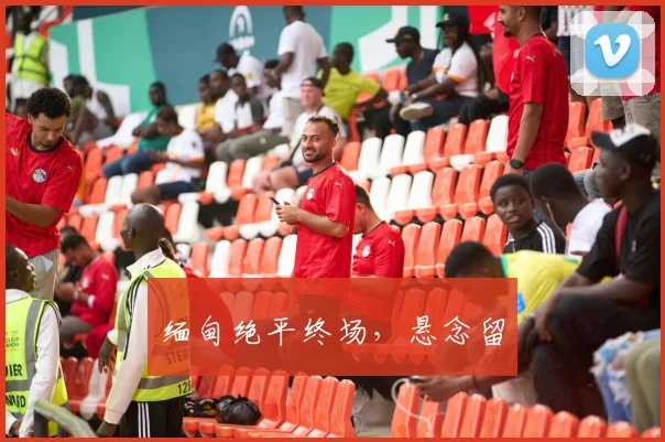 缅甸绝平终场，悬念留