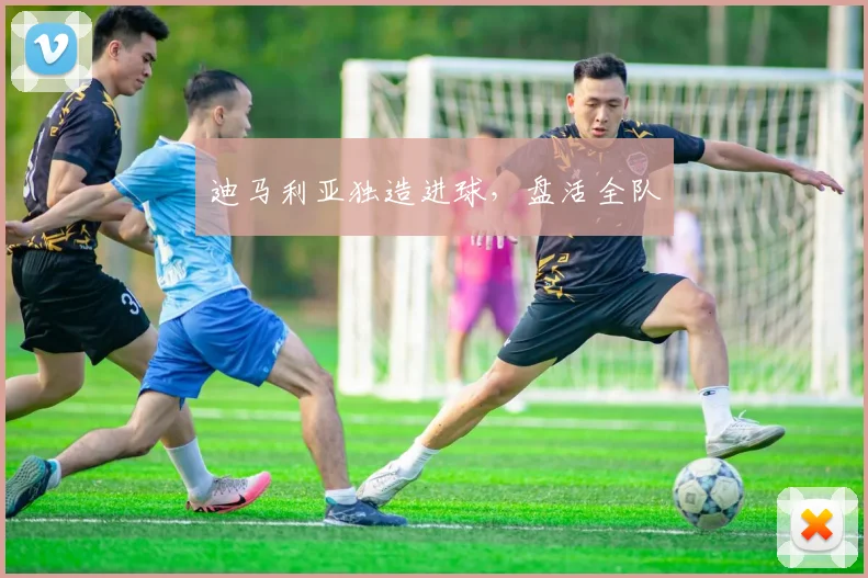 迪马利亚独造进球，盘活全队