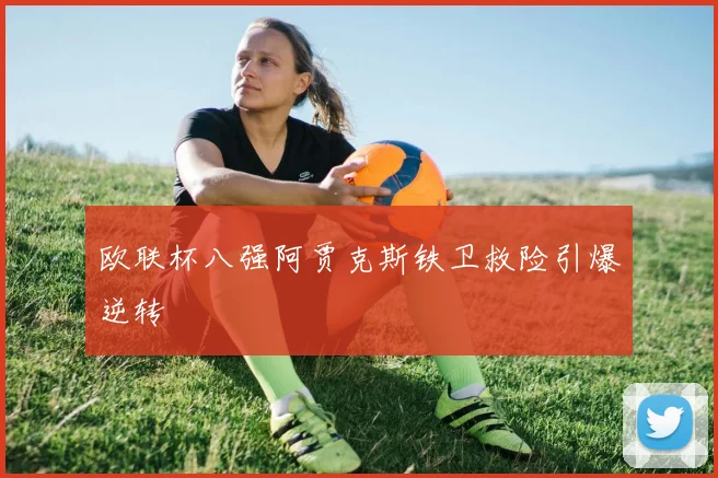 欧联杯八强阿贾克斯铁卫救险引爆逆转