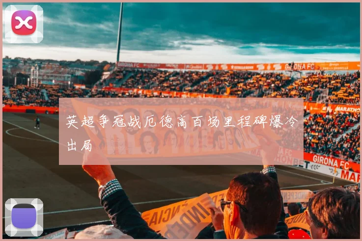 英超争冠战厄德高百场里程碑爆冷出局