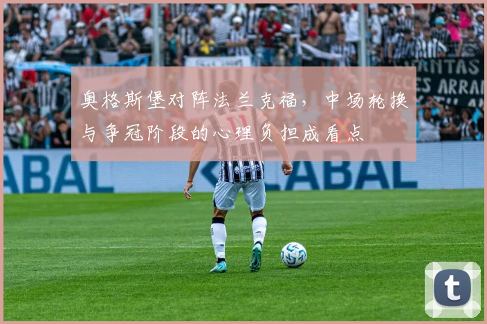 奥格斯堡对阵法兰克福,中场轮换与争冠阶段的心理负担成看点