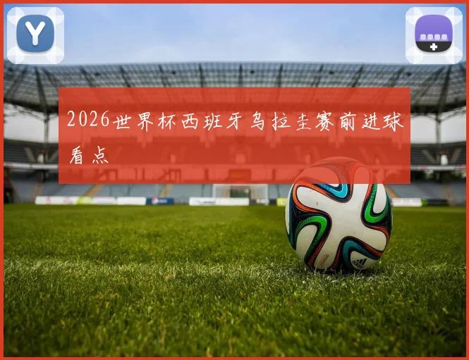 2026世界杯西班牙乌拉圭赛前进球看点