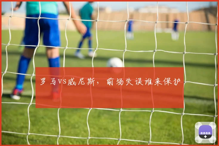 罗马vs威尼斯，前场失误谁来保护