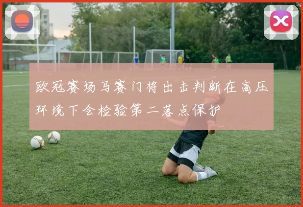 欧冠赛场马赛门将出击判断在高压环境下会检验第二落点保护