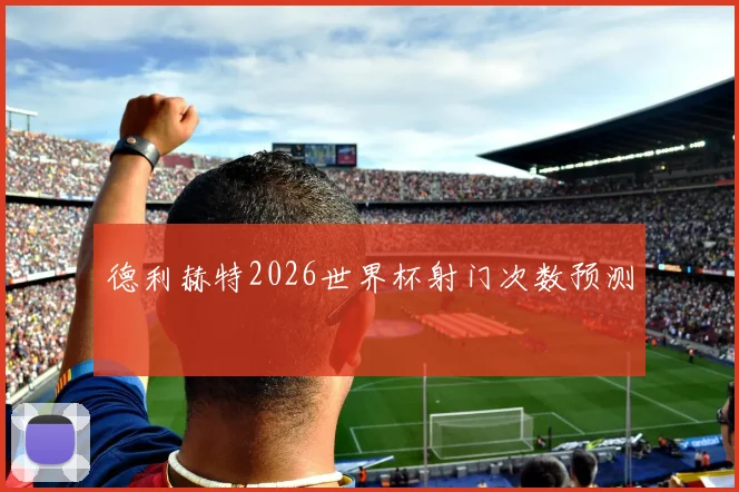 德利赫特2026世界杯射门次数预测