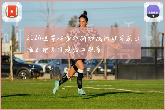 2026世界杯努涅斯迎战西班牙反击推进能否提速盘口观察