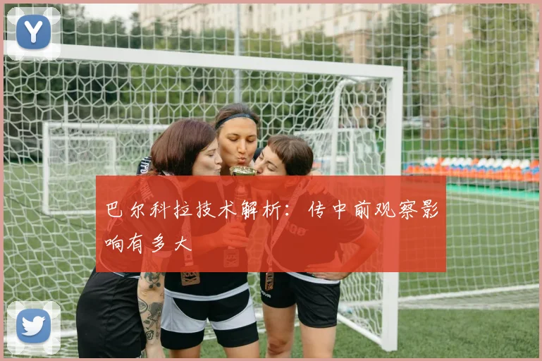 巴尔科拉技术解析：传中前观察影响有多大