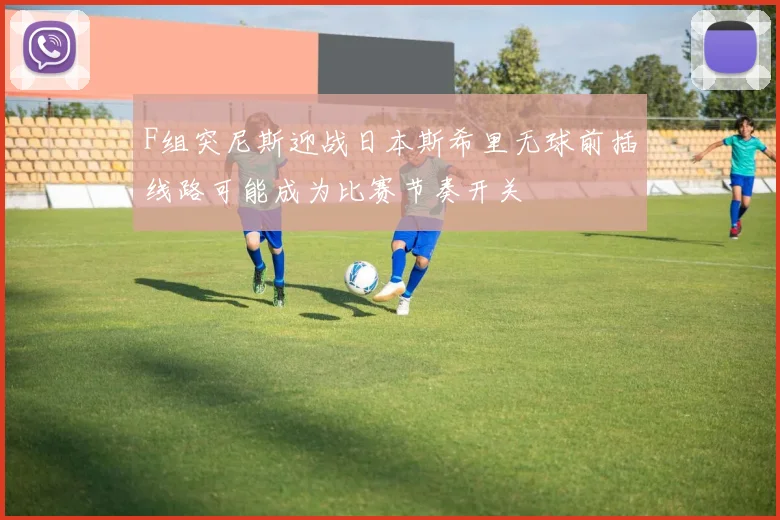 F组突尼斯迎战日本斯希里无球前插线路可能成为比赛节奏开关