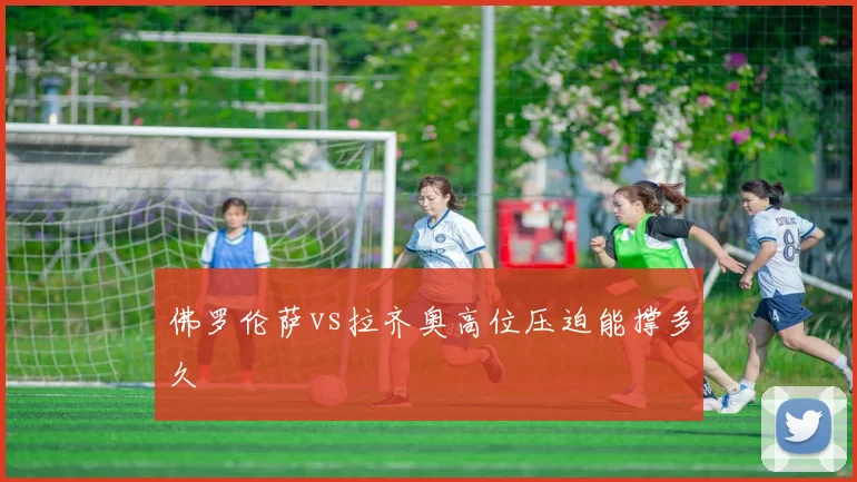 佛罗伦萨vs拉齐奥高位压迫能撑多久