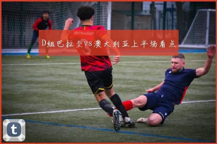 D组巴拉圭vs澳大利亚上半场看点