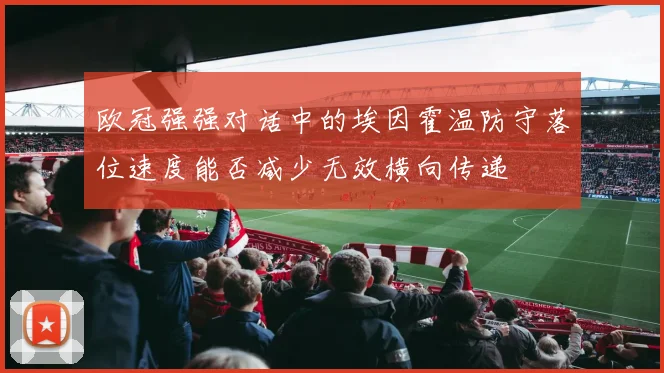 欧冠强强对话中的埃因霍温防守落位速度能否减少无效横向传递