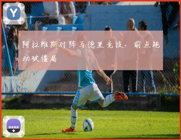 阿拉维斯对阵马德里竞技，前点跑动破僵局
