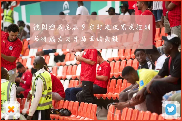 德国迎战厄瓜多尔时进攻宽度控制或将成为打开局面的关键