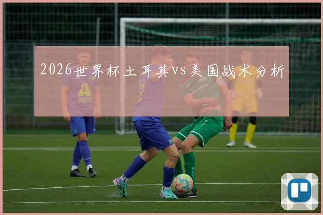 2026世界杯土耳其vs美国战术分析