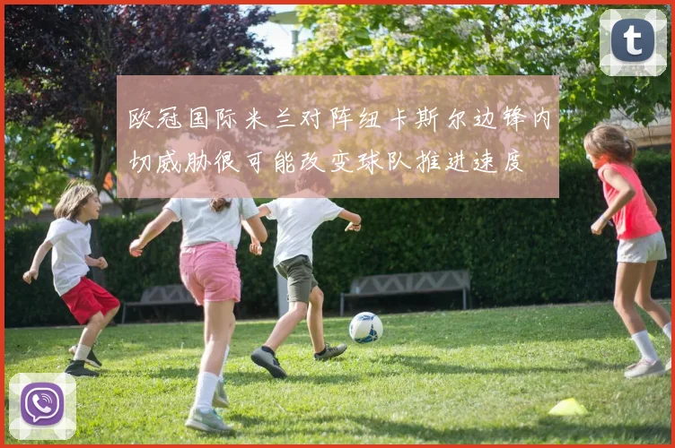 欧冠国际米兰对阵纽卡斯尔边锋内切威胁很可能改变球队推进速度