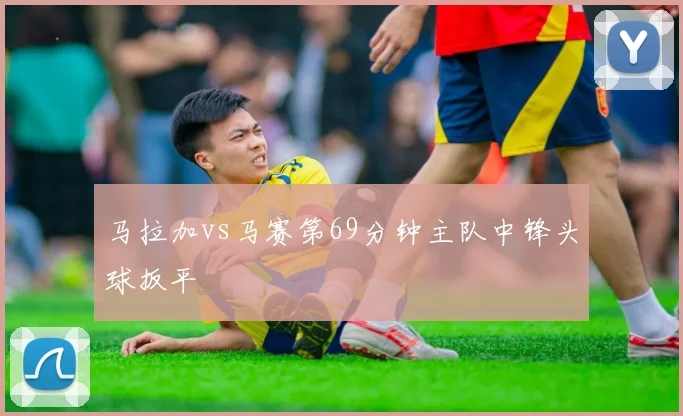 马拉加vs马赛第69分钟主队中锋头球扳平
