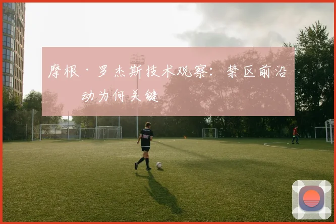 摩根·罗杰斯技术观察：禁区前沿活动为何关键