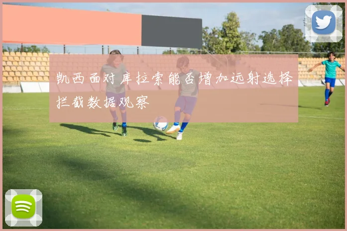 凯西面对库拉索能否增加远射选择拦截数据观察