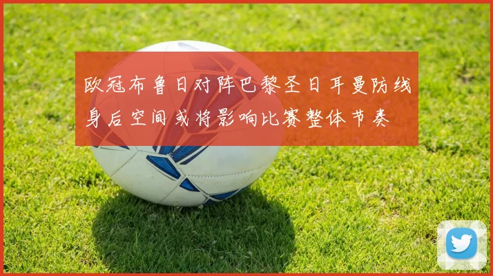 欧冠布鲁日对阵巴黎圣日耳曼防线身后空间或将影响比赛整体节奏
