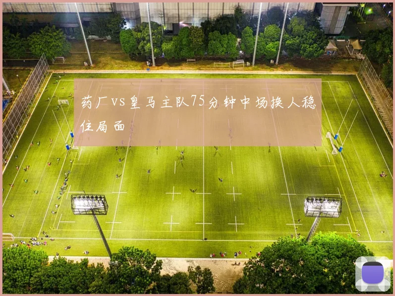药厂vs皇马主队75分钟中场换人稳住局面