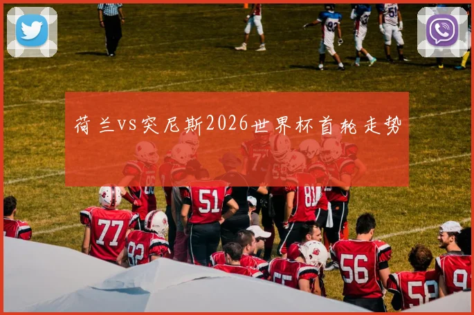 荷兰vs突尼斯2026世界杯首轮走势