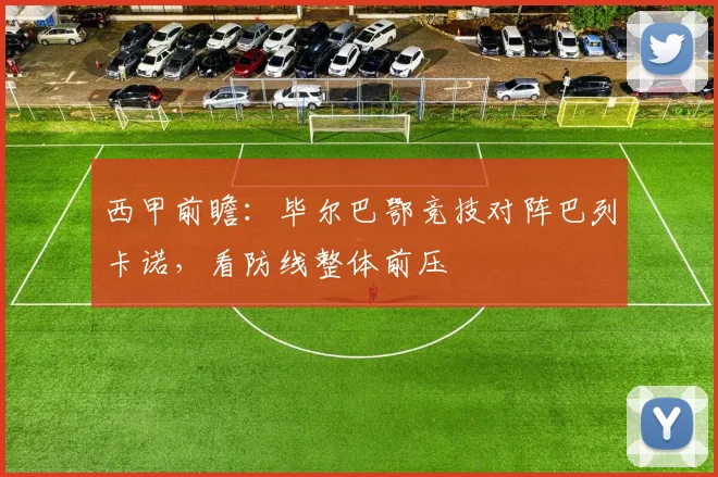 西甲前瞻：毕尔巴鄂竞技对阵巴列卡诺，看防线整体前压