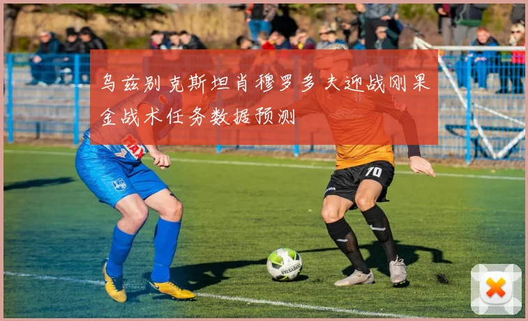 乌兹别克斯坦肖穆罗多夫迎战刚果金战术任务数据预测