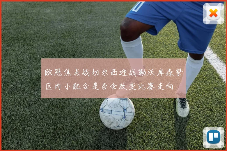 欧冠焦点战切尔西迎战勒沃库森禁区内小配合是否会改变比赛走向