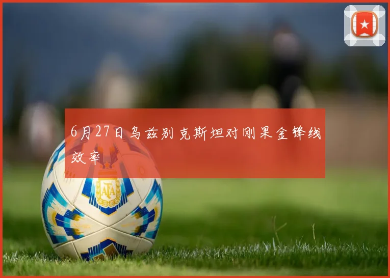 6月27日乌兹别克斯坦对刚果金锋线效率