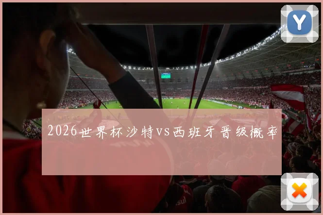 2026世界杯沙特vs西班牙晋级概率