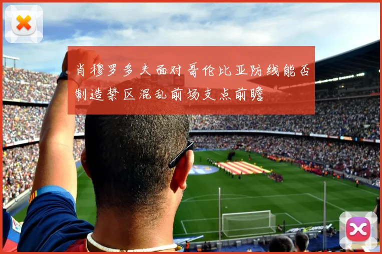 肖穆罗多夫面对哥伦比亚防线能否制造禁区混乱前场支点前瞻