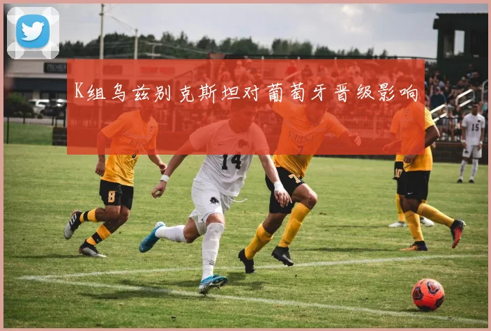 K组乌兹别克斯坦对葡萄牙晋级影响