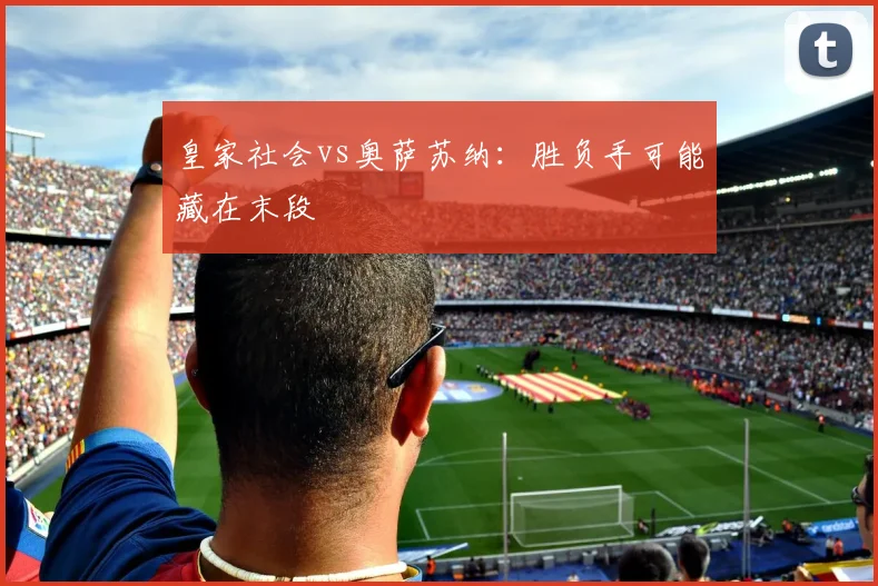皇家社会vs奥萨苏纳:胜负手可能藏在末段